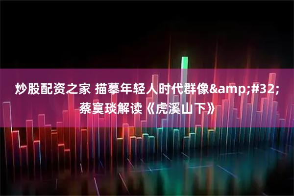 炒股配资之家 描摹年轻人时代群像&#32;蔡寞琰解读《虎溪山下》