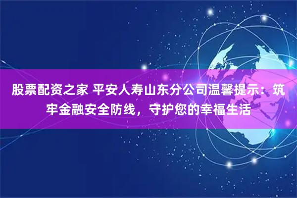 股票配资之家 平安人寿山东分公司温馨提示：筑牢金融安全防线，守护您的幸福生活