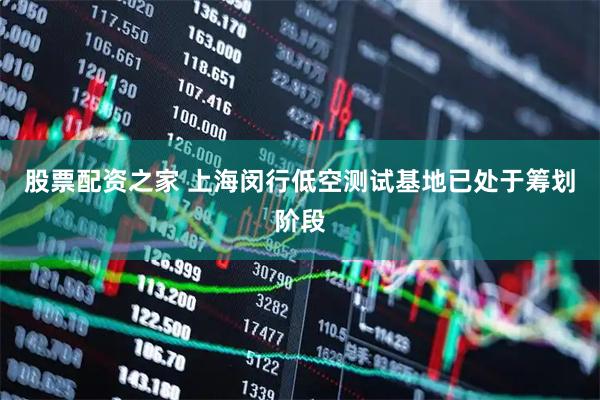 股票配资之家 上海闵行低空测试基地已处于筹划阶段