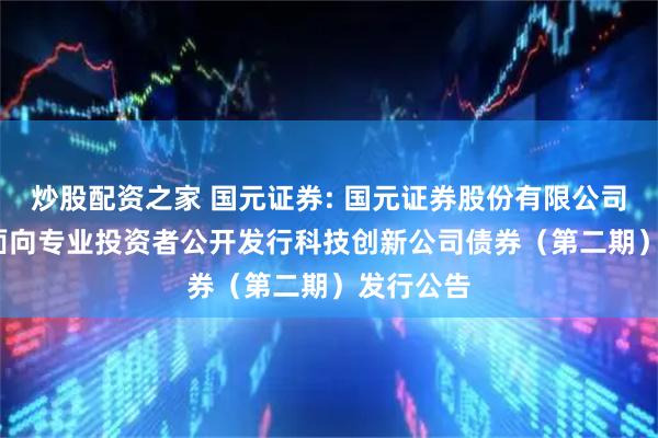炒股配资之家 国元证券: 国元证券股份有限公司2025年面向专业投资者公开发行科技创新公司债券(第二期)发行公告