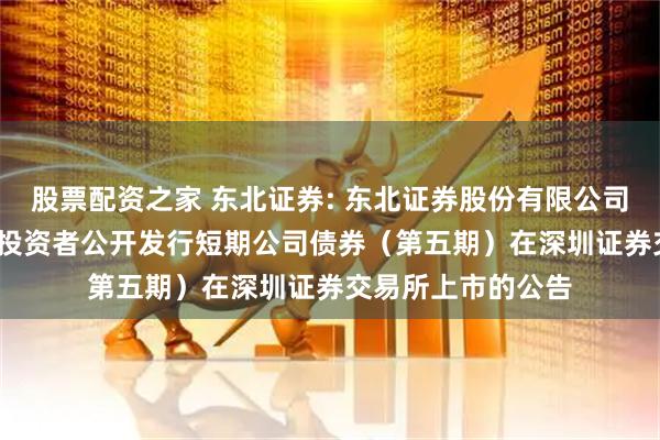 股票配资之家 东北证券: 东北证券股份有限公司2025年面向专业投资者公开发行短期公司债券(第五期)在深圳证券交易所上市的公告