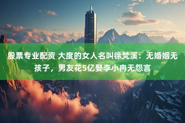 股票专业配资 大度的女人名叫徐梵溪：无婚姻无孩子，男友花5亿娶李小冉无怨言