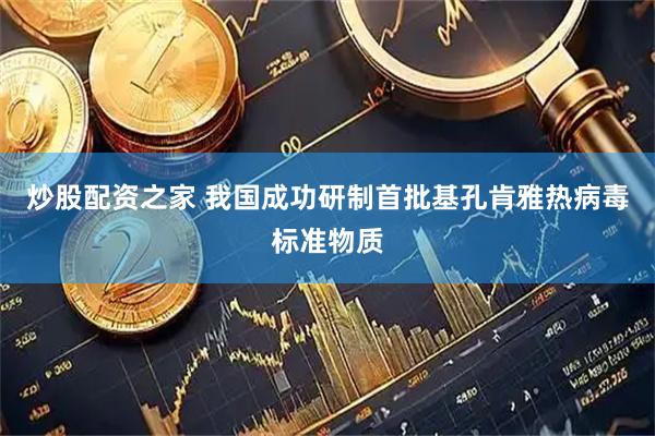 炒股配资之家 我国成功研制首批基孔肯雅热病毒标准物质