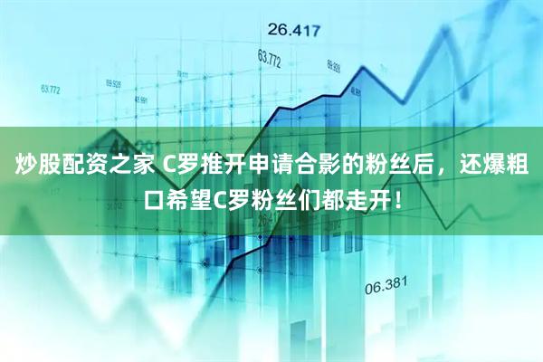 炒股配资之家 C罗推开申请合影的粉丝后，还爆粗口希望C罗粉丝们都走开！