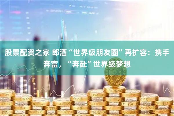 股票配资之家 郎酒“世界级朋友圈”再扩容：携手奔富，“奔赴”世界级梦想