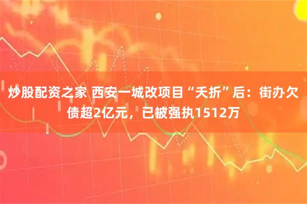 炒股配资之家 西安一城改项目“夭折”后：街办欠债超2亿元，已被强执1512万