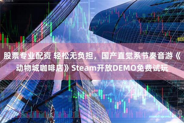 股票专业配资 轻松无负担，国产直觉系节奏音游《动物城咖啡店》Steam开放DEMO免费试玩