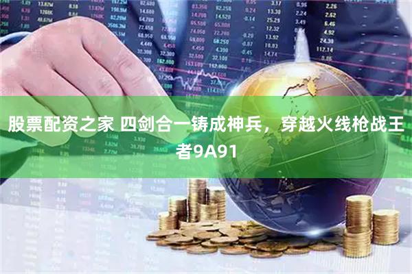 股票配资之家 四剑合一铸成神兵，穿越火线枪战王者9A91