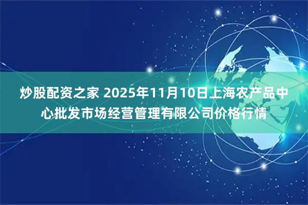 炒股配资之家 2025年11月10日上海农产品中心批发市场经营管理有限公司价格行情
