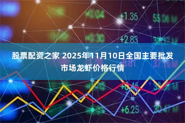 股票配资之家 2025年11月10日全国主要批发市场龙虾价格行情