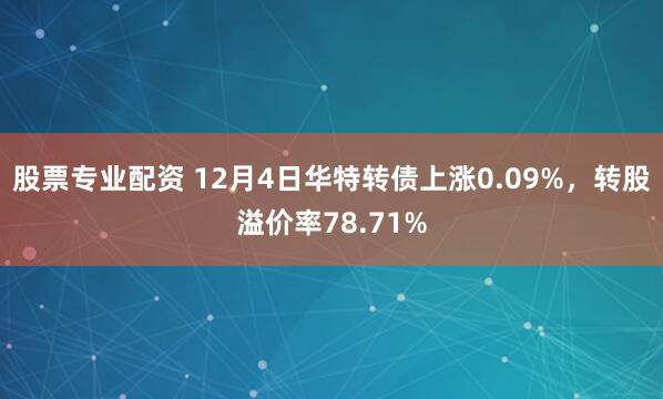 股票专业配资 12月4日华特转债上涨0.09%,转股溢价率78.71%