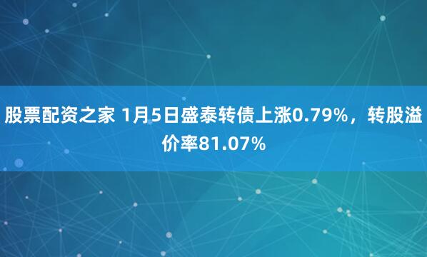股票配资之家 1月5日盛泰转债上涨0.79%,转股溢价率81.07%