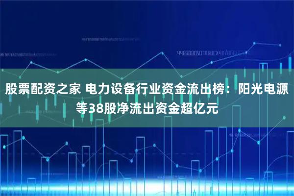 股票配资之家 电力设备行业资金流出榜：阳光电源等38股净流出资金超亿元